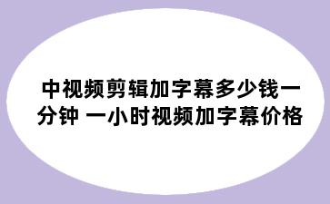 中视频剪辑加字幕多少钱一分钟 一小时视频加字幕价格